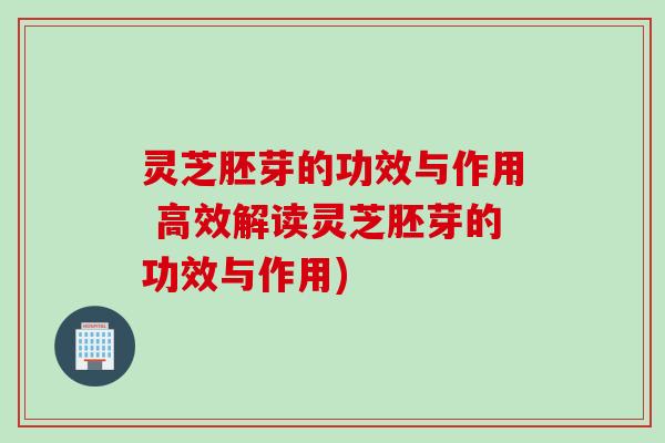 灵芝胚芽的功效与作用 高效解读灵芝胚芽的功效与作用)