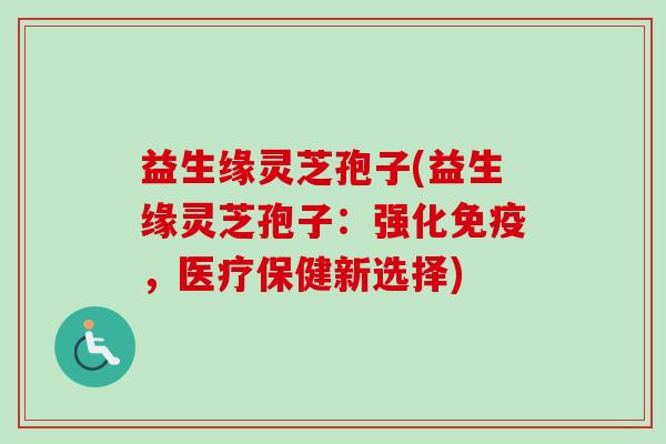 益生缘灵芝孢子(益生缘灵芝孢子：强化免疫，医疗保健新选择)