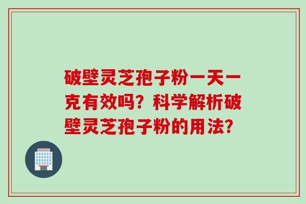 破壁灵芝孢子粉一天一克有效吗？科学解析破壁灵芝孢子粉的用法？