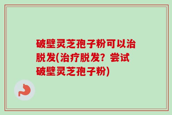 破壁灵芝孢子粉可以治脱发(治疗脱发？尝试破壁灵芝孢子粉)