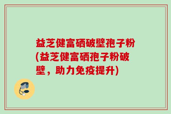 益芝健富硒破壁孢子粉(益芝健富硒孢子粉破壁，助力免疫提升)