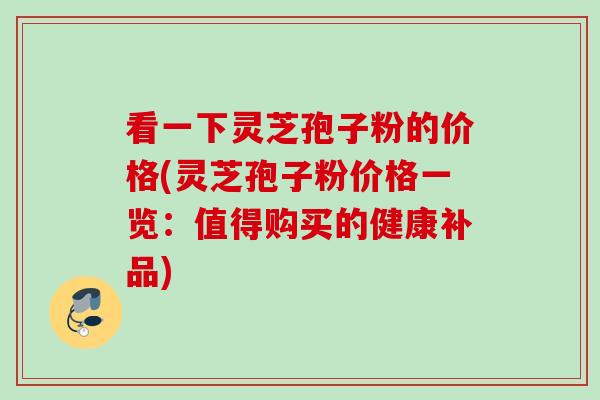 看一下灵芝孢子粉的价格(灵芝孢子粉价格一览：值得购买的健康补品)