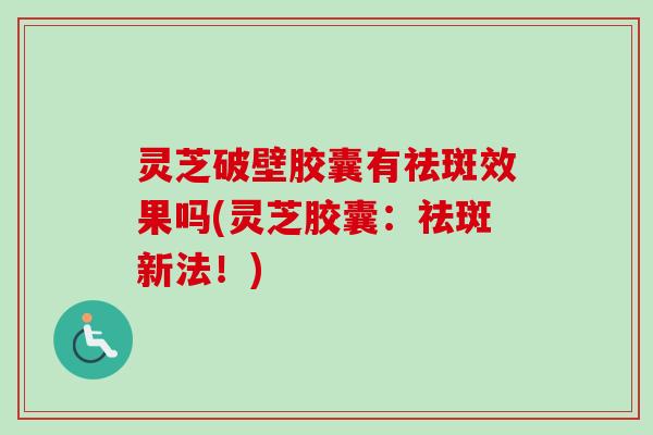 灵芝破壁胶囊有祛斑效果吗(灵芝胶囊：祛斑新法！)