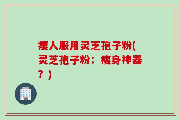 瘦人服用灵芝孢子粉(灵芝孢子粉：瘦身神器？)