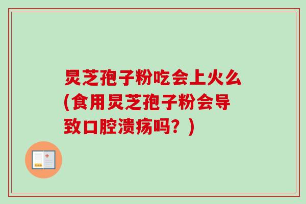炅芝孢子粉吃会上火么(食用炅芝孢子粉会导致口腔溃疡吗？)