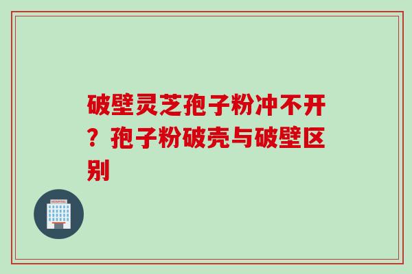 破壁灵芝孢子粉冲不开？孢子粉破壳与破壁区别