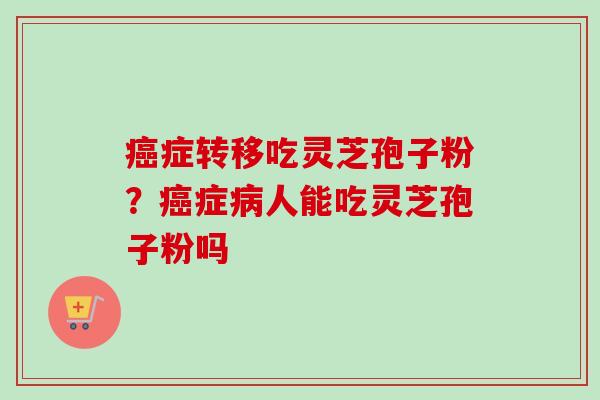 癌症转移吃灵芝孢子粉？癌症病人能吃灵芝孢子粉吗