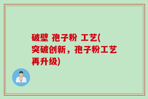 破壁 孢子粉 工艺(突破创新，孢子粉工艺再升级)