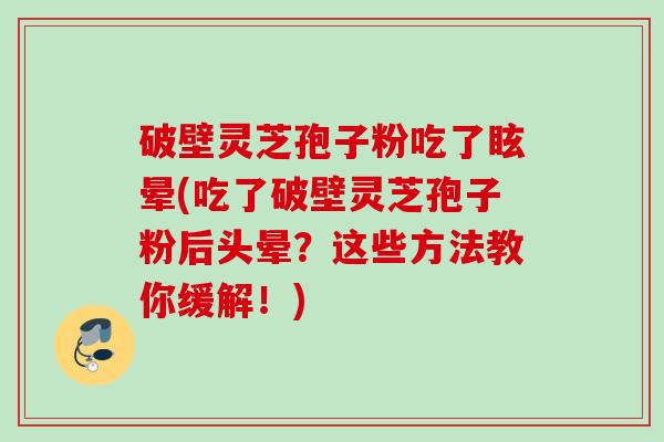 破壁灵芝孢子粉吃了眩晕(吃了破壁灵芝孢子粉后头晕？这些方法教你缓解！)