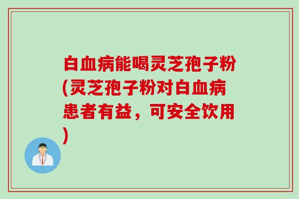 白血病能喝灵芝孢子粉(灵芝孢子粉对白血病患者有益，可安全饮用)