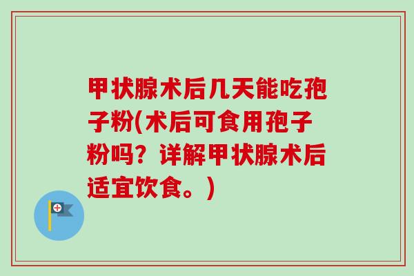 甲状腺术后几天能吃孢子粉(术后可食用孢子粉吗？详解甲状腺术后适宜饮食。)