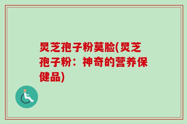 炅芝孢子粉莫脸(炅芝孢子粉：神奇的营养保健品)