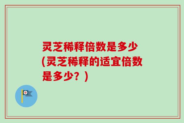 灵芝稀释倍数是多少 (灵芝稀释的适宜倍数是多少？)