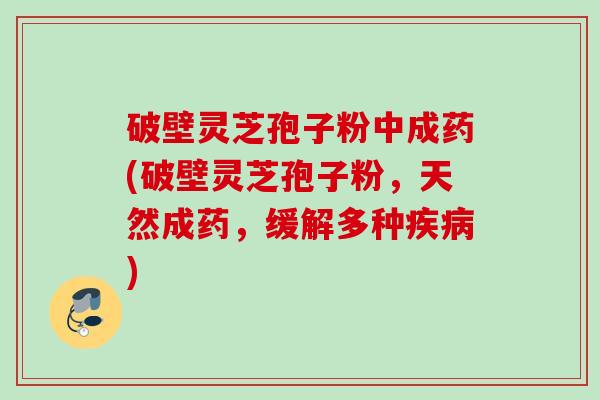 破壁灵芝孢子粉中成药(破壁灵芝孢子粉，天然成药，缓解多种疾病)