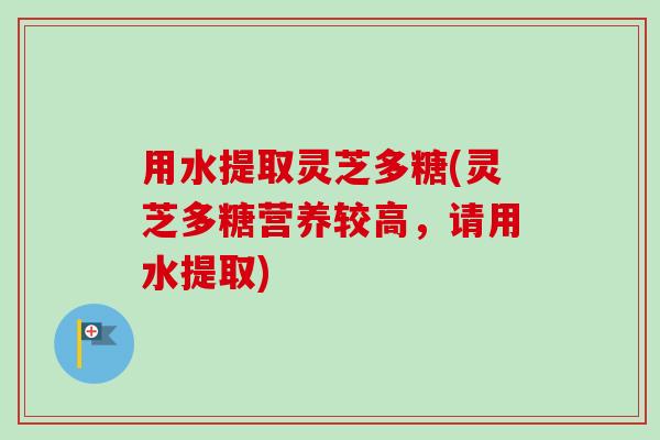 用水提取灵芝多糖(灵芝多糖营养较高，请用水提取)