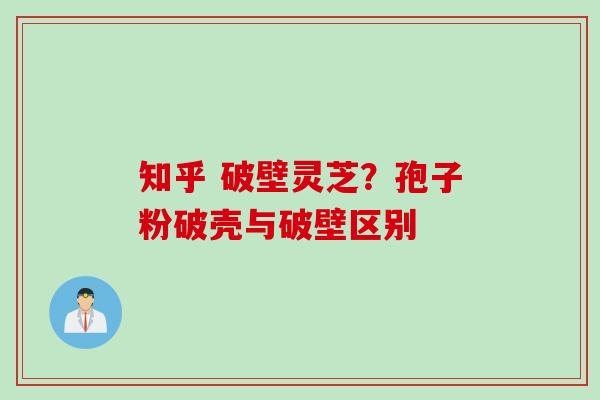 知乎 破壁灵芝?孢子粉破壳与破壁区别 知乎 破壁灵芝?孢子粉破壳与破壁区别