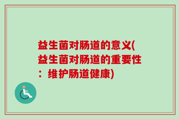 益生菌对肠道的意义(益生菌对肠道的重要性:维护肠道健康) 益生菌对肠道的意义(益生菌对肠道的重要性:维护肠道健康)