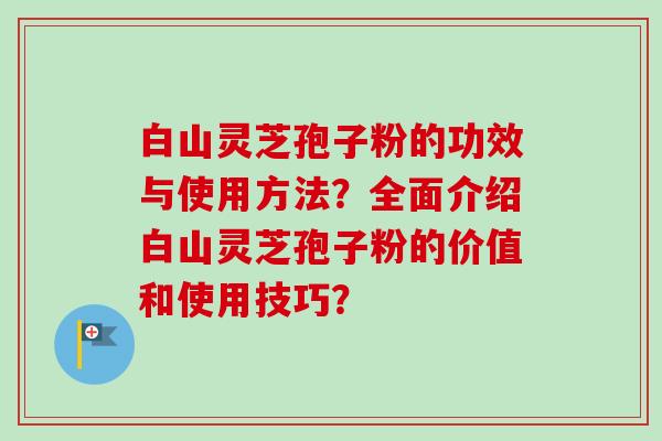 白山灵芝孢子粉的功效与使用方法？全面介绍白山灵芝孢子粉的价值和使用技巧？