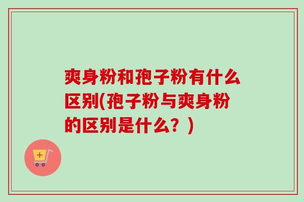 爽身粉和孢子粉有什么区别(孢子粉与爽身粉的区别是什么？)