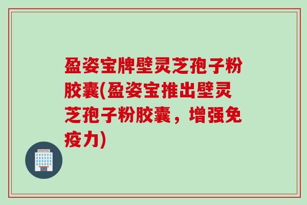 盈姿宝牌壁灵芝孢子粉胶囊(盈姿宝推出壁灵芝孢子粉胶囊，增强免疫力)