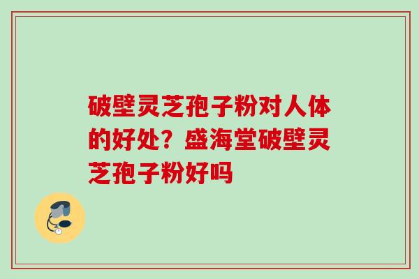 破壁灵芝孢子粉对人体的好处？盛海堂破壁灵芝孢子粉好吗