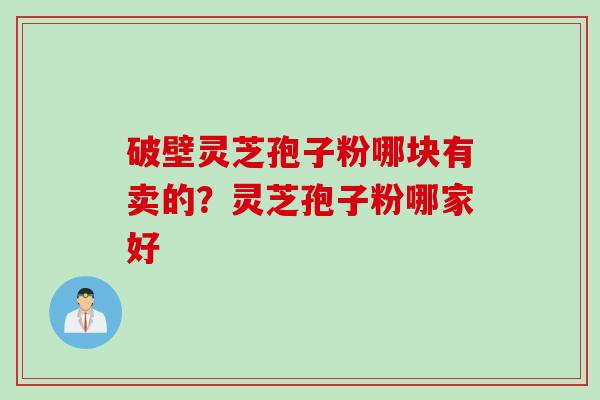 破壁灵芝孢子粉哪块有卖的？灵芝孢子粉哪家好
