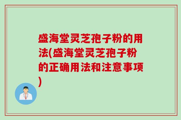 盛海堂灵芝孢子粉的用法(盛海堂灵芝孢子粉的正确用法和注意事项)