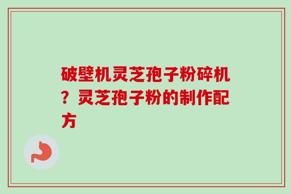 破壁机灵芝孢子粉碎机？灵芝孢子粉的制作配方