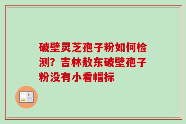 破壁灵芝孢子粉如何检测？吉林敖东破壁孢子粉没有小看帽标