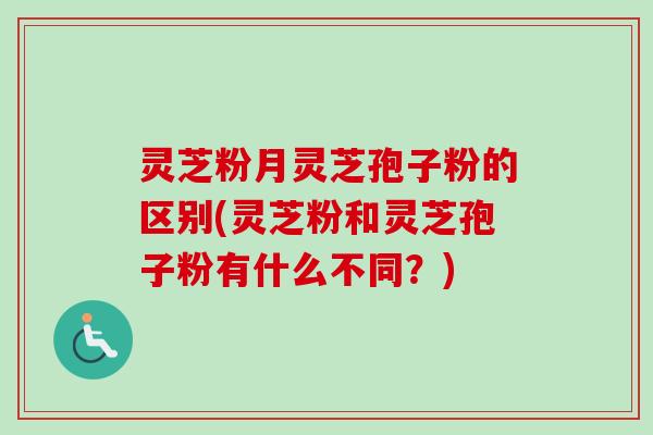 灵芝粉月灵芝孢子粉的区别(灵芝粉和灵芝孢子粉有什么不同？)
