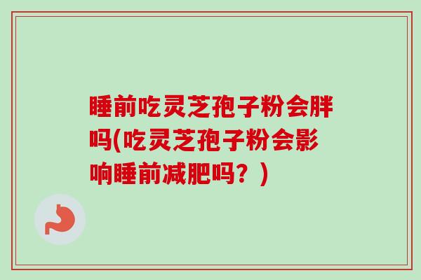 睡前吃灵芝孢子粉会胖吗(吃灵芝孢子粉会影响睡前减肥吗？)