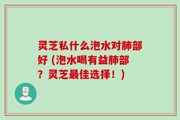 灵芝私什么泡水对肺部好 (泡水喝有益肺部？灵芝最佳选择！)