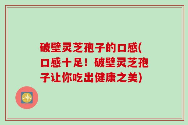 破壁灵芝孢子的口感(口感十足！破壁灵芝孢子让你吃出健康之美)