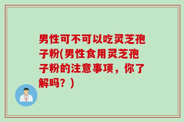 男性可不可以吃灵芝孢子粉(男性食用灵芝孢子粉的注意事项,你了解吗?) 男性可不可以吃灵芝孢子粉(男性食用灵芝孢子粉的注意事项,你了解吗?)
