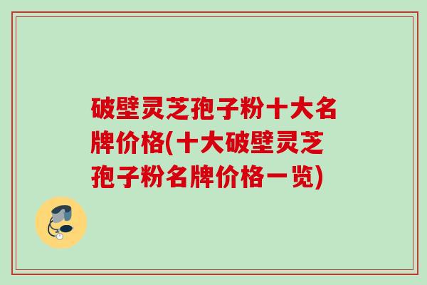 破壁灵芝孢子粉十大名牌价格(十大破壁灵芝孢子粉名牌价格一览)