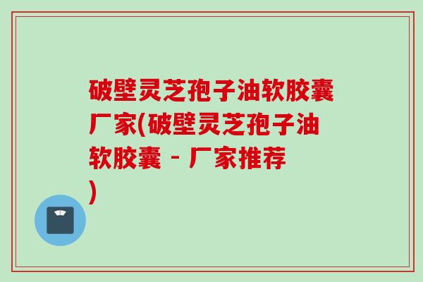 破壁灵芝孢子油软胶囊厂家(破壁灵芝孢子油软胶囊 - 厂家推荐) 破壁灵芝孢子油软胶囊厂家(破壁灵芝孢子油软胶囊 - 厂家推荐)