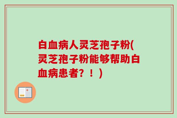 白血病人灵芝孢子粉(灵芝孢子粉能够帮助白血病患者？！)