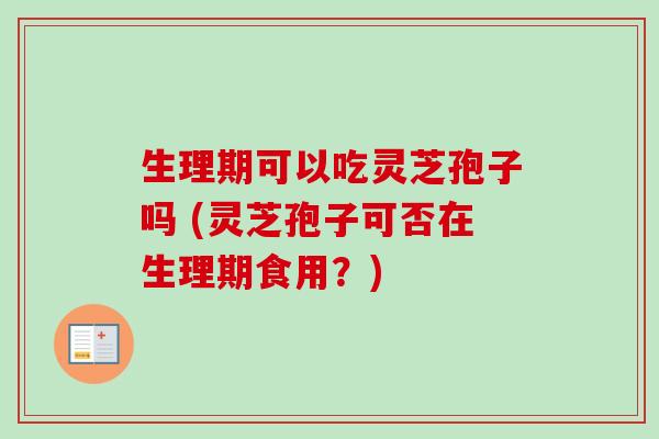 生理期可以吃灵芝孢子吗 (灵芝孢子可否在生理期食用？)