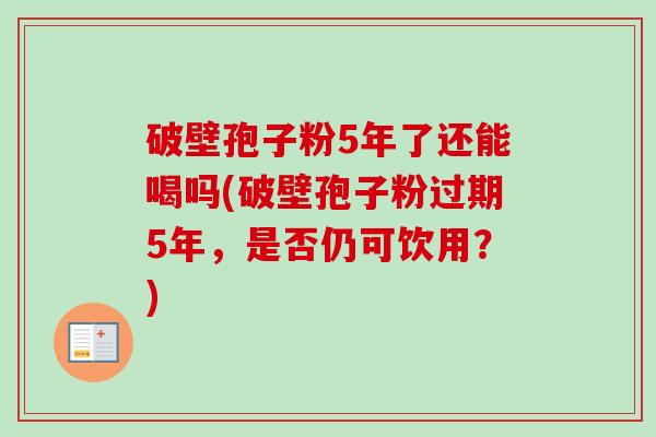 破壁孢子粉5年了还能喝吗(破壁孢子粉过期5年，是否仍可饮用？)