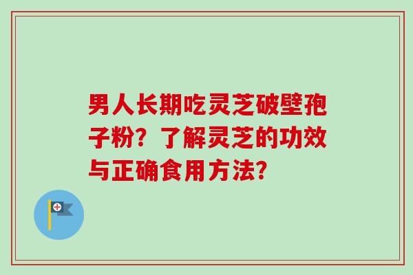 男人长期吃灵芝破壁孢子粉？了解灵芝的功效与正确食用方法？