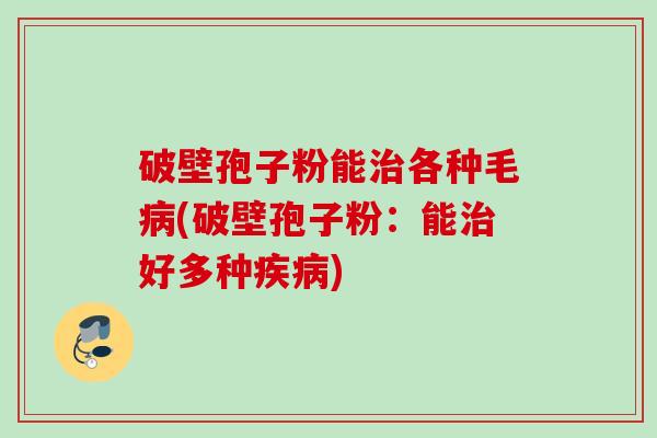 破壁孢子粉能治各种毛病(破壁孢子粉：能治好多种疾病)