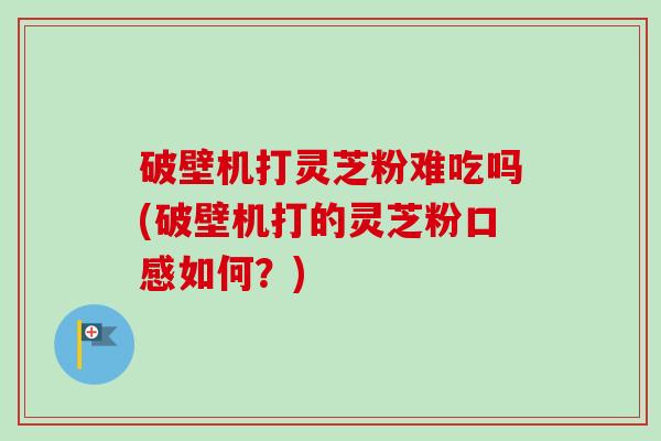 破壁机打灵芝粉难吃吗(破壁机打的灵芝粉口感如何?) 破壁机打灵芝粉难吃吗(破壁机打的灵芝粉口感如何?)