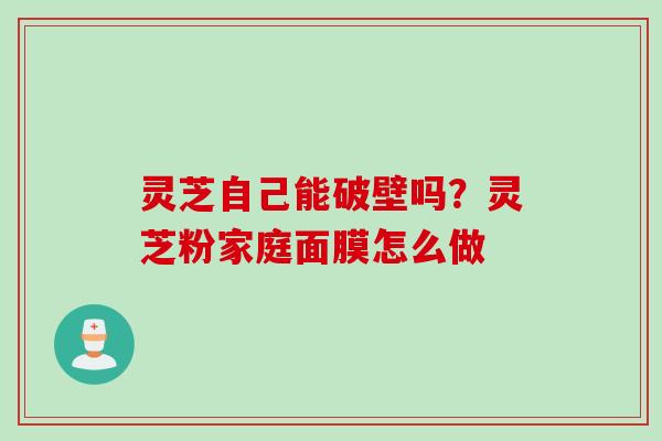 灵芝自己能破壁吗？灵芝粉家庭面膜怎么做