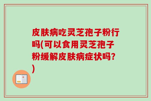 皮肤病吃灵芝孢子粉行吗(可以食用灵芝孢子粉缓解皮肤病症状吗？)