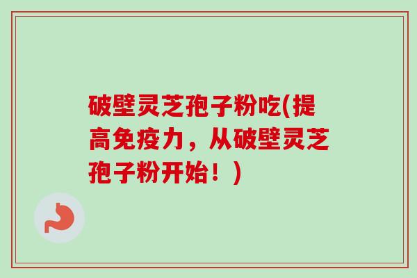破壁灵芝孢子粉吃(提高免疫力，从破壁灵芝孢子粉开始！)