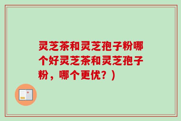 灵芝茶和灵芝孢子粉哪个好灵芝茶和灵芝孢子粉，哪个更优？)