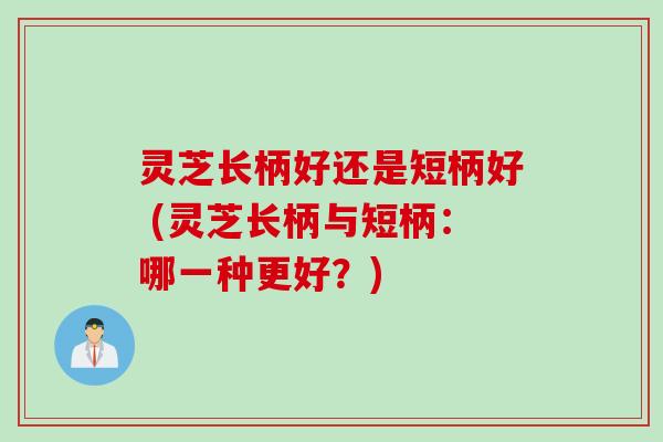 灵芝长柄好还是短柄好 (灵芝长柄与短柄：哪一种更好？)