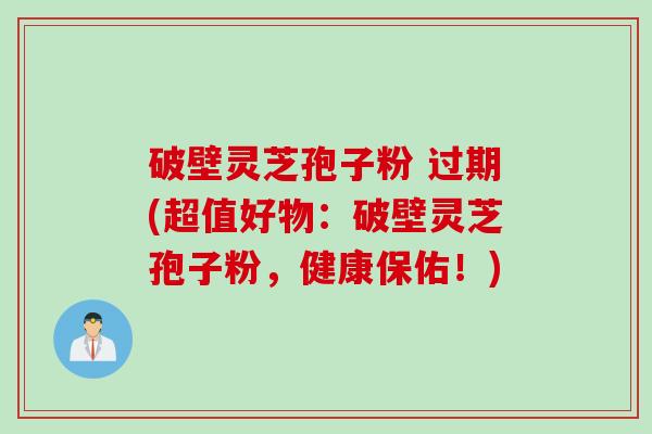 破壁灵芝孢子粉 过期(超值好物：破壁灵芝孢子粉，健康保佑！)
