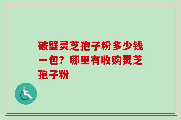 破壁灵芝孢子粉多少钱一包？哪里有收购灵芝孢子粉