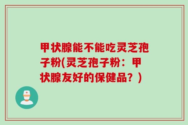 甲状腺能不能吃灵芝孢子粉(灵芝孢子粉：甲状腺友好的保健品？)